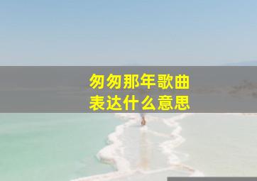 匆匆那年歌曲表达什么意思