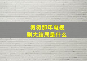 匆匆那年电视剧大结局是什么