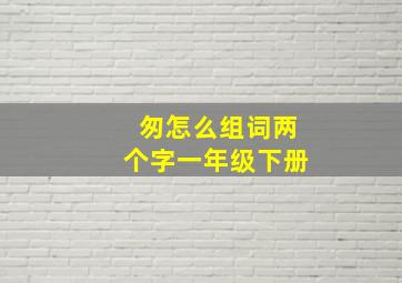 匆怎么组词两个字一年级下册