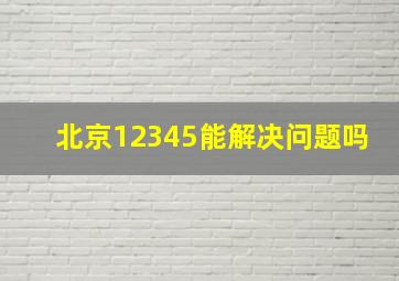 北京12345能解决问题吗