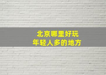 北京哪里好玩年轻人多的地方