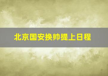 北京国安换帅提上日程