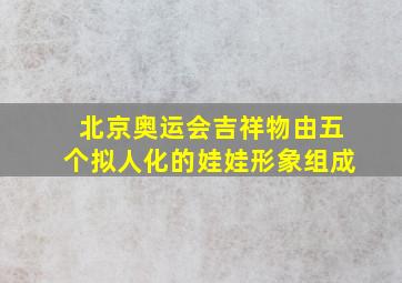 北京奥运会吉祥物由五个拟人化的娃娃形象组成