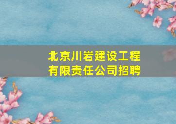 北京川岩建设工程有限责任公司招聘