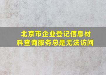 北京市企业登记信息材料查询服务总是无法访问