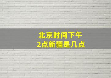 北京时间下午2点新疆是几点