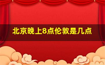 北京晚上8点伦敦是几点