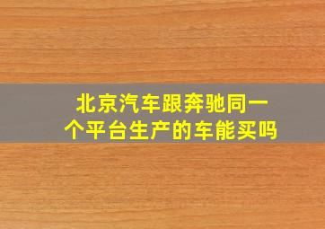 北京汽车跟奔驰同一个平台生产的车能买吗