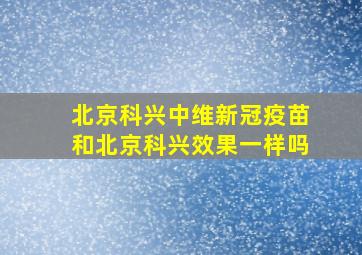 北京科兴中维新冠疫苗和北京科兴效果一样吗