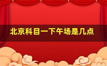 北京科目一下午场是几点