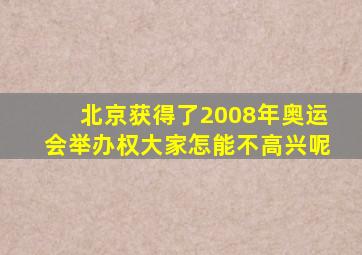 北京获得了2008年奥运会举办权大家怎能不高兴呢