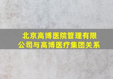 北京高博医院管理有限公司与高博医疗集团关系