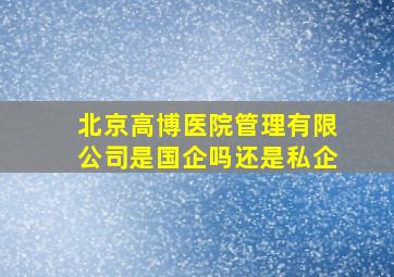 北京高博医院管理有限公司是国企吗还是私企