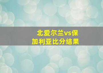 北爱尔兰vs保加利亚比分结果