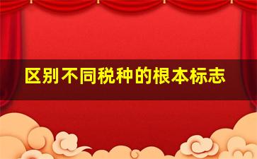 区别不同税种的根本标志