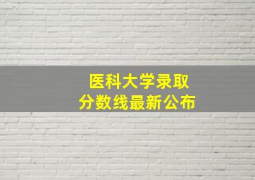 医科大学录取分数线最新公布