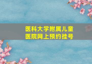 医科大学附属儿童医院网上预约挂号