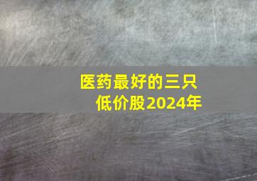 医药最好的三只低价股2024年