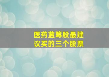 医药蓝筹股最建议买的三个股票