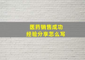 医药销售成功经验分享怎么写