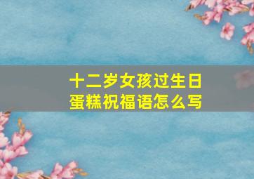 十二岁女孩过生日蛋糕祝福语怎么写