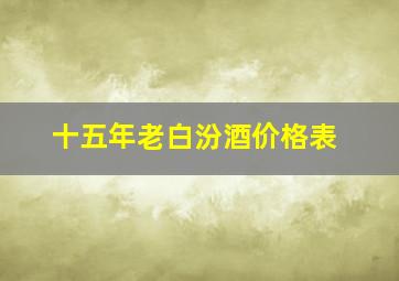 十五年老白汾酒价格表