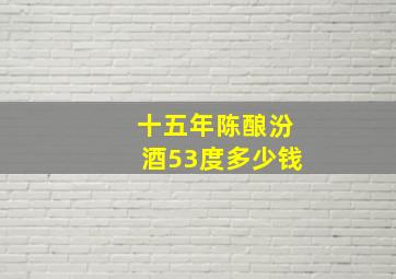 十五年陈酿汾酒53度多少钱