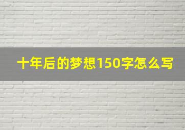 十年后的梦想150字怎么写