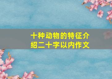 十种动物的特征介绍二十字以内作文