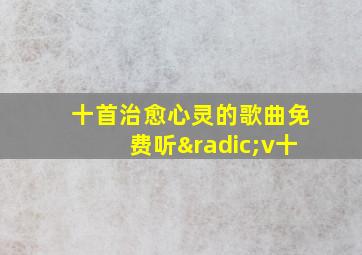 十首治愈心灵的歌曲免费听√v十