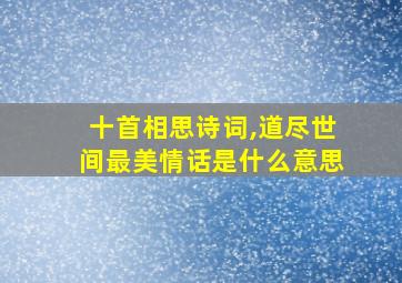 十首相思诗词,道尽世间最美情话是什么意思