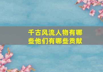 千古风流人物有哪些他们有哪些贡献