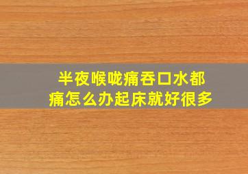 半夜喉咙痛吞口水都痛怎么办起床就好很多