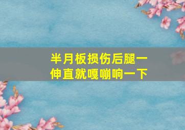 半月板损伤后腿一伸直就嘎嘣响一下