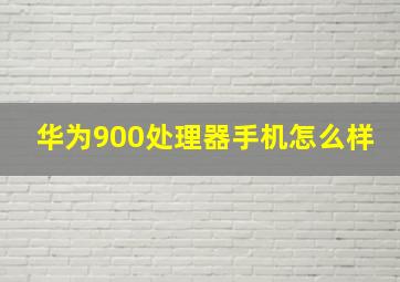 华为900处理器手机怎么样