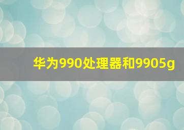 华为990处理器和9905g