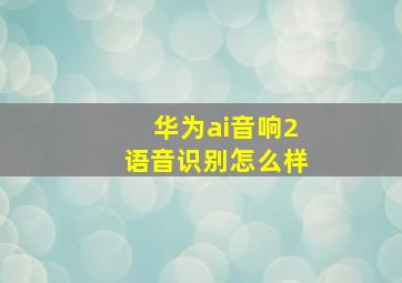 华为ai音响2语音识别怎么样