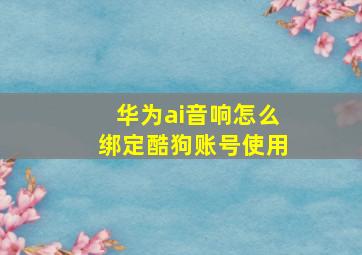 华为ai音响怎么绑定酷狗账号使用