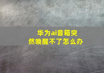 华为ai音箱突然唤醒不了怎么办