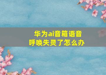 华为ai音箱语音呼唤失灵了怎么办