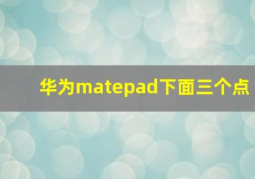 华为matepad下面三个点