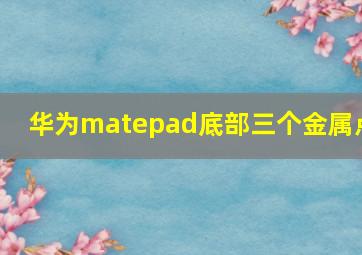 华为matepad底部三个金属点