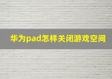 华为pad怎样关闭游戏空间