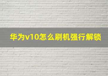 华为v10怎么刷机强行解锁