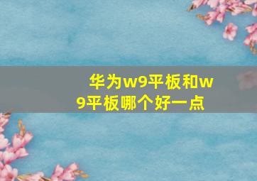 华为w9平板和w9平板哪个好一点