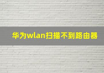 华为wlan扫描不到路由器