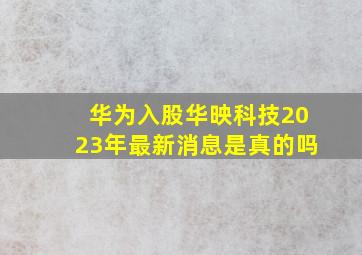 华为入股华映科技2023年最新消息是真的吗