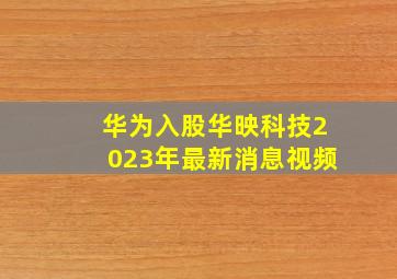 华为入股华映科技2023年最新消息视频