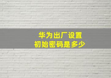 华为出厂设置初始密码是多少