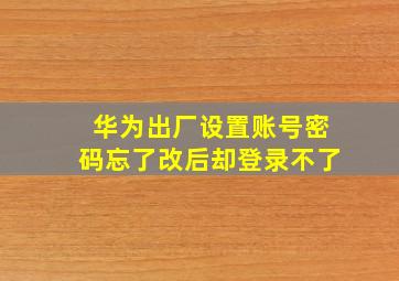 华为出厂设置账号密码忘了改后却登录不了